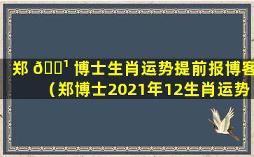 郑 🌹 博士生肖运势提前报博客（郑博士2021年12生肖运势早知道）